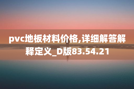 pvc地板材料价格,详细解答解释定义_D版83.54.21