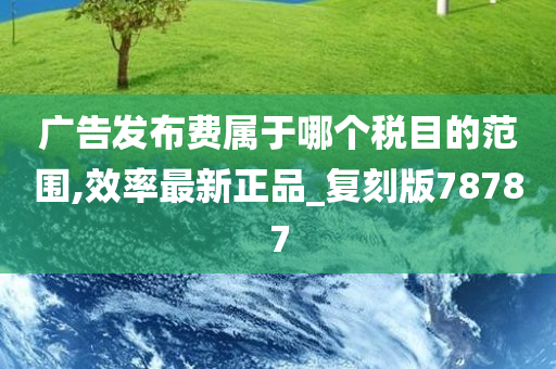 广告发布费属于哪个税目的范围,效率最新正品_复刻版78787