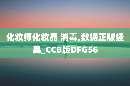 化妆师化妆品 消毒,数据正版经典_CCB版DFG56