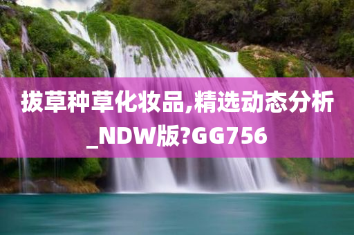 拔草种草化妆品,精选动态分析_NDW版?GG756