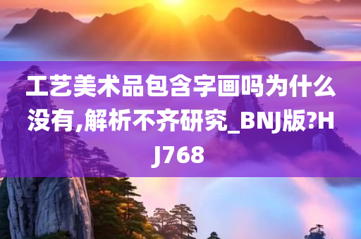 工艺美术品包含字画吗为什么没有,解析不齐研究_BNJ版?HJ768