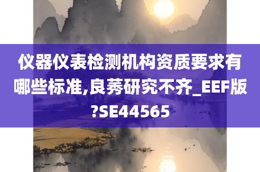 仪器仪表检测机构资质要求有哪些标准,良莠研究不齐_EEF版?SE44565