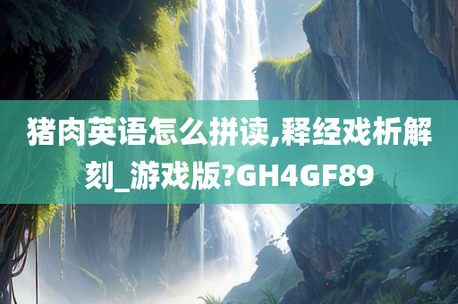 猪肉英语怎么拼读,释经戏析解刻_游戏版?GH4GF89