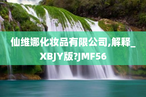 仙维娜化妆品有限公司,解释_XBJY版?JMF56