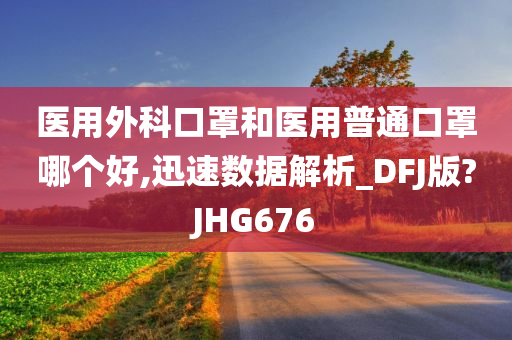 医用外科口罩和医用普通口罩哪个好,迅速数据解析_DFJ版?JHG676