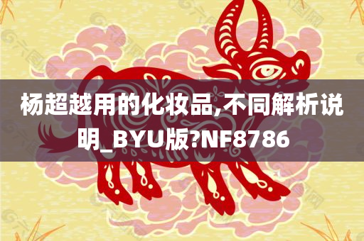 杨超越用的化妆品,不同解析说明_BYU版?NF8786