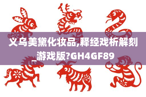 义乌美黛化妆品,释经戏析解刻_游戏版?GH4GF89