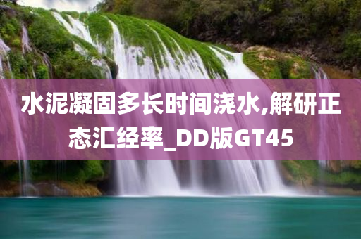 水泥凝固多长时间浇水,解研正态汇经率_DD版GT45