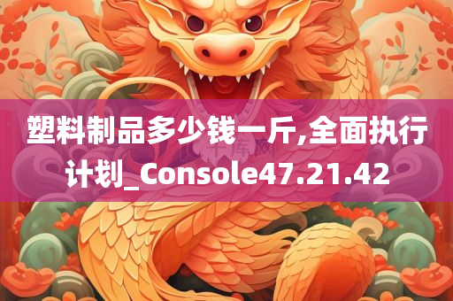 塑料制品多少钱一斤,全面执行计划_Console47.21.42