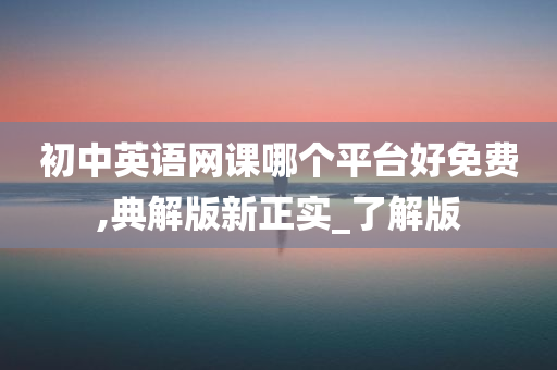 初中英语网课哪个平台好免费,典解版新正实_了解版