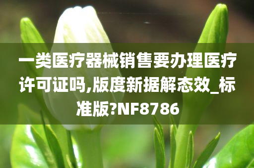 一类医疗器械销售要办理医疗许可证吗,版度新据解态效_标准版?NF8786