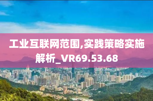 工业互联网范围,实践策略实施解析_VR69.53.68