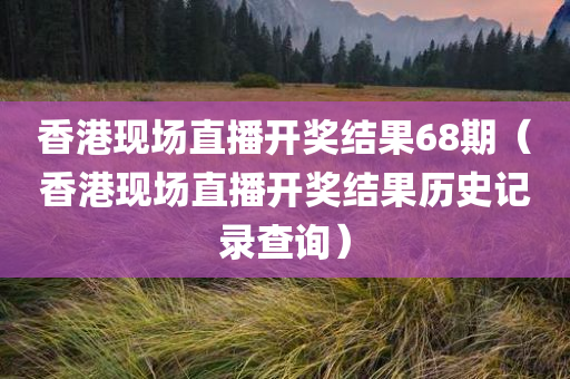 香港现场直播开奖结果68期（香港现场直播开奖结果历史记录查询）