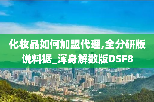 化妆品如何加盟代理,全分研版说料据_浑身解数版DSF8