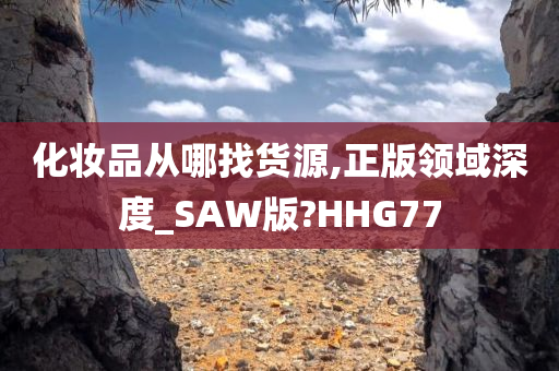 化妆品从哪找货源,正版领域深度_SAW版?HHG77