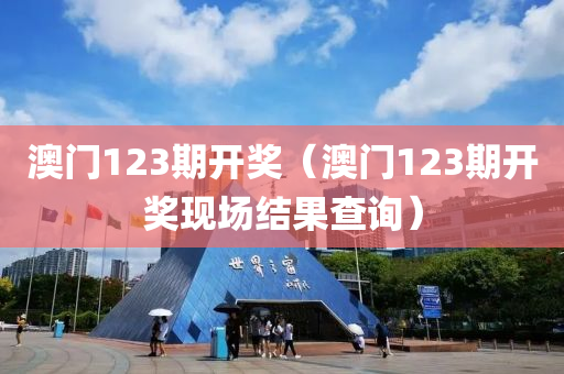 澳门123期开奖（澳门123期开奖现场结果查询）