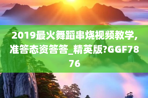 2019最火舞蹈串烧视频教学,准答态资答答_精英版?GGF7876