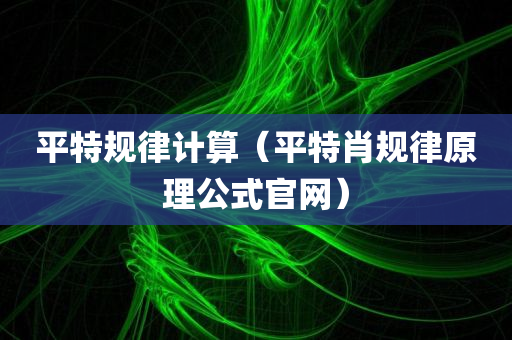 平特规律计算（平特肖规律原理公式官网）