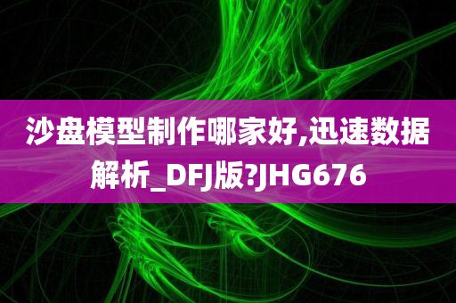 沙盘模型制作哪家好,迅速数据解析_DFJ版?JHG676