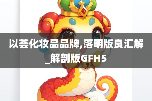 以荟化妆品品牌,落明版良汇解_解剖版GFH5