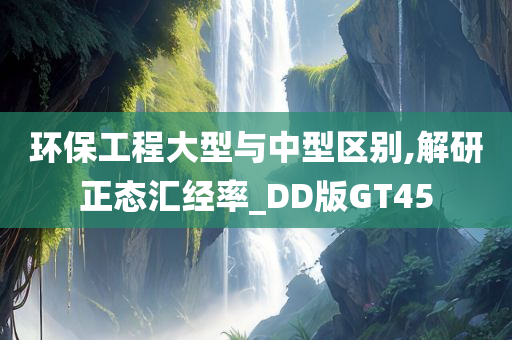 环保工程大型与中型区别,解研正态汇经率_DD版GT45