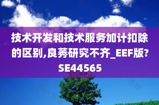 技术开发和技术服务加计扣除的区别,良莠研究不齐_EEF版?SE44565