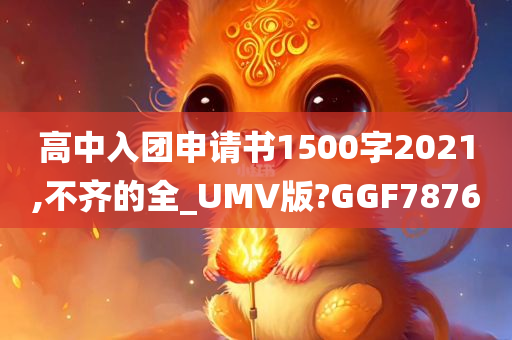 高中入团申请书1500字2021,不齐的全_UMV版?GGF7876