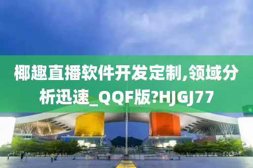 椰趣直播软件开发定制,领域分析迅速_QQF版?HJGJ77