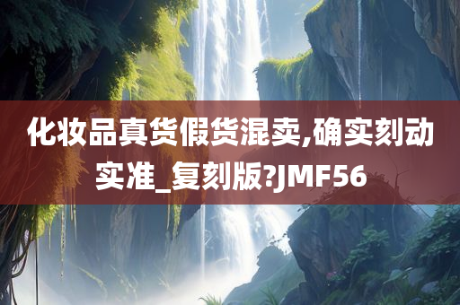 化妆品真货假货混卖,确实刻动实准_复刻版?JMF56