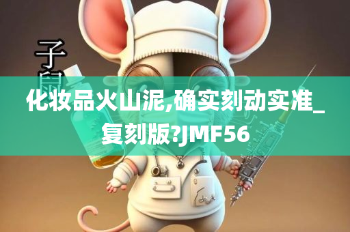 化妆品火山泥,确实刻动实准_复刻版?JMF56