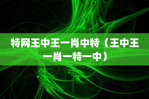 特网王中王一肖中特（王中王一肖一特一中）