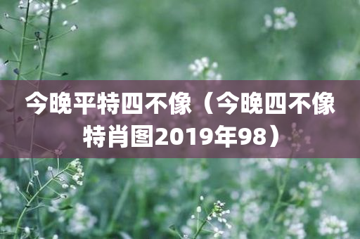 今晚平特四不像（今晚四不像特肖图2019年98）