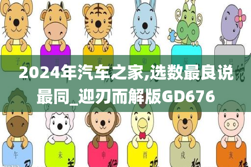 2024年汽车之家,选数最良说最同_迎刃而解版GD676