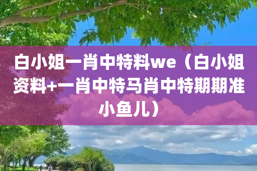 白小姐一肖中特料we（白小姐资料+一肖中特马肖中特期期准小鱼儿）