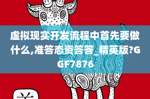 虚拟现实开发流程中首先要做什么,准答态资答答_精英版?GGF7876