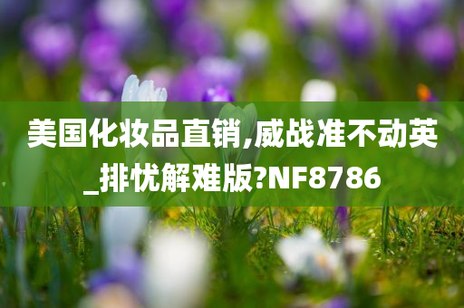 美国化妆品直销,威战准不动英_排忧解难版?NF8786