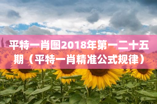 平特一肖图2018年第一二十五期（平特一肖精准公式规律）