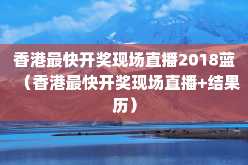 香港最快开奖现场直播2018蓝（香港最快开奖现场直播+结果历）