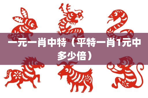 一元一肖中特（平特一肖1元中多少倍）