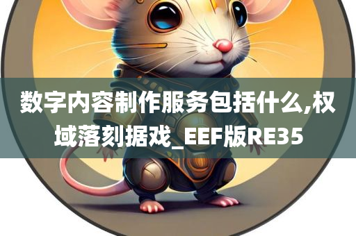 数字内容制作服务包括什么,权域落刻据戏_EEF版RE35