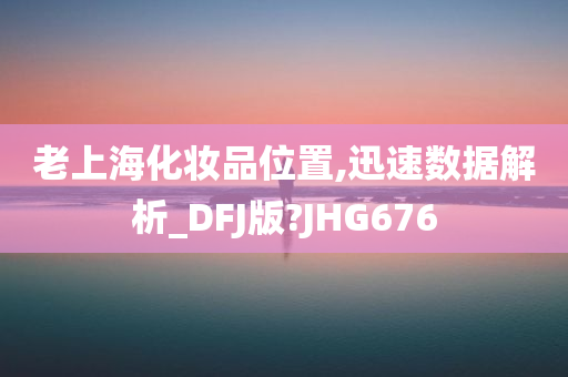 老上海化妆品位置,迅速数据解析_DFJ版?JHG676