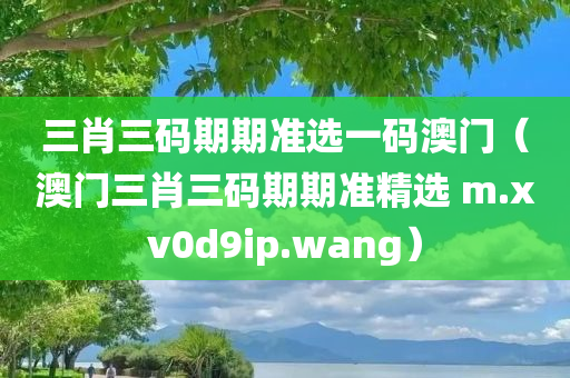 三肖三码期期准选一码澳门（澳门三肖三码期期准精选 m.xv0d9ip.wang）