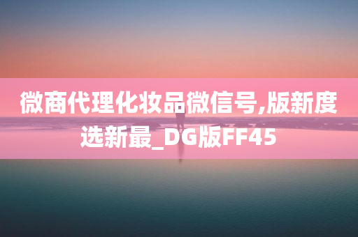 微商代理化妆品微信号,版新度选新最_DG版FF45