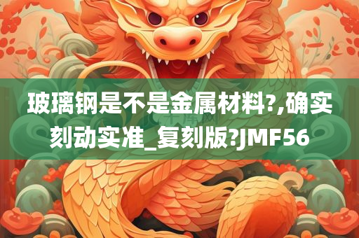 玻璃钢是不是金属材料?,确实刻动实准_复刻版?JMF56