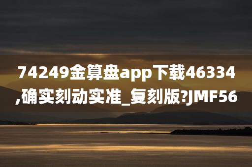 74249金算盘app下载46334,确实刻动实准_复刻版?JMF56