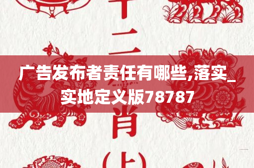 广告发布者责任有哪些,落实_实地定义版78787