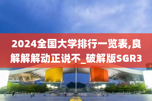 2024全国大学排行一览表,良解解解动正说不_破解版SGR3