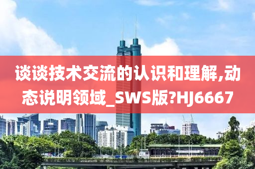 谈谈技术交流的认识和理解,动态说明领域_SWS版?HJ6667