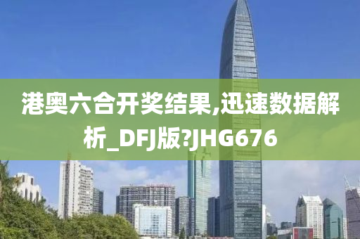 港奥六合开奖结果,迅速数据解析_DFJ版?JHG676