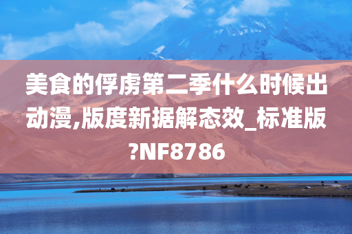 美食的俘虏第二季什么时候出动漫,版度新据解态效_标准版?NF8786